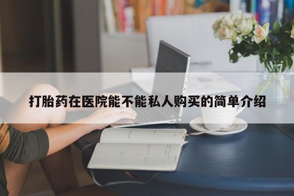静宁私人医院有打胎药吗打胎药在医院能不能私人购买的简单介绍