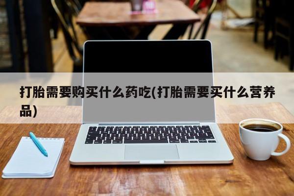 静宁私人医院有打胎药吗打胎需要购买什么药吃(打胎需要买什么营养品)